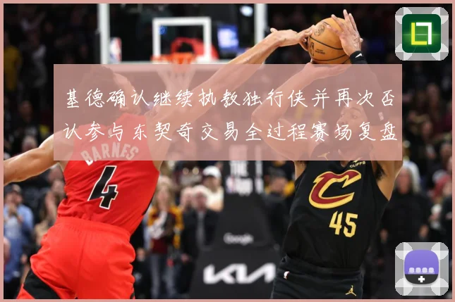 基德确认继续执教独行侠并再次否认参与东契奇交易全过程赛场复盘：最新赛事动态与深度分析