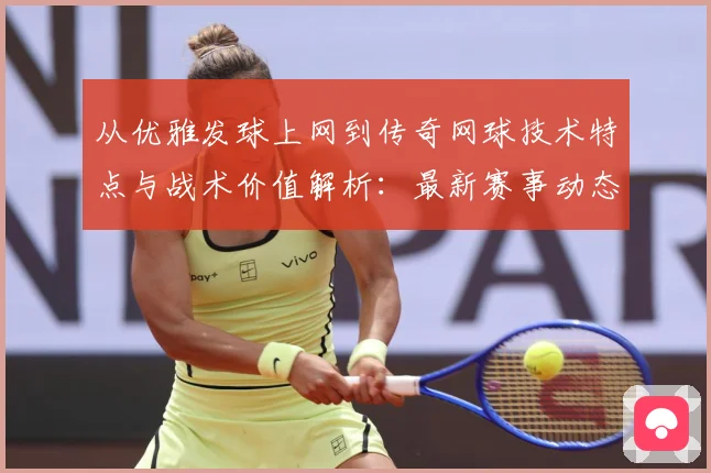 从优雅发球上网到传奇网球技术特点与战术价值解析：最新赛事动态与深度分析
