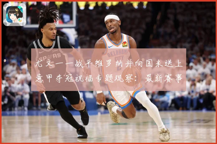 尤文一一战平维罗纳并向国米送上意甲夺冠祝福专题观察：最新赛事动态与深度分析