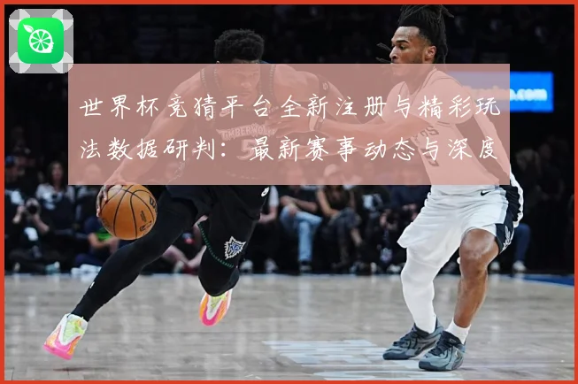 世界杯竞猜平台全新注册与精彩玩法数据研判：最新赛事动态与深度分析