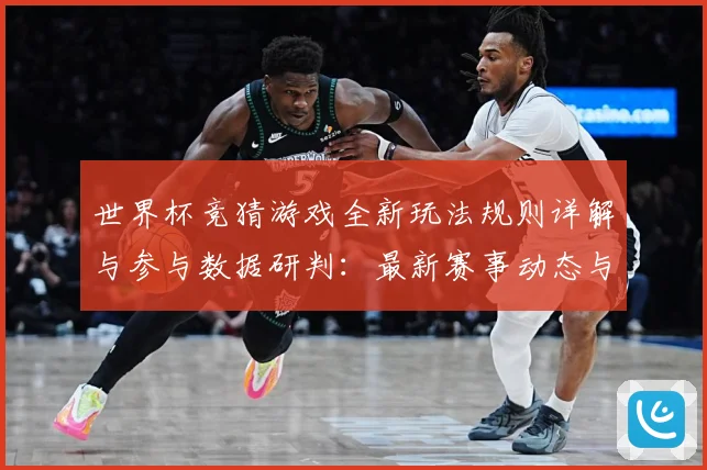 世界杯竞猜游戏全新玩法规则详解与参与数据研判：最新赛事动态与深度分析