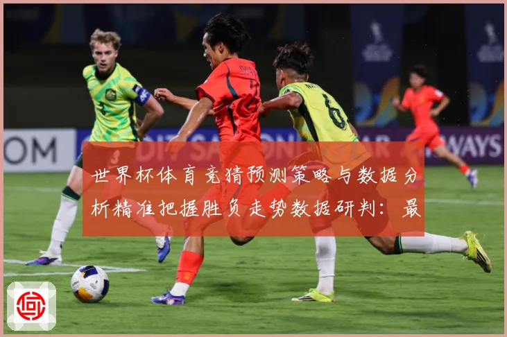 世界杯体育竞猜预测策略与数据分析精准把握胜负走势数据研判：最新赛事动态与深度分析