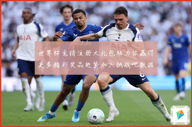 世界杯竞猜注册大礼包助力你赢得更多精彩奖品赶紧加入挑战吧数据研判：最新赛事动态与深度分析