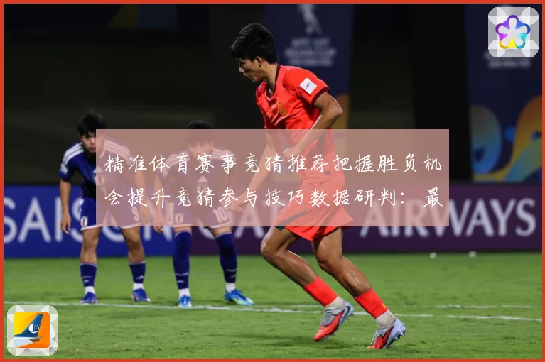 精准体育赛事竞猜推荐把握胜负机会提升竞猜参与技巧数据研判：最新赛事动态与深度分析