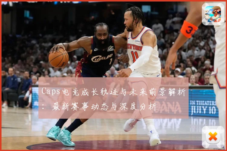 Caps电竞成长轨迹与未来前景解析：最新赛事动态与深度分析