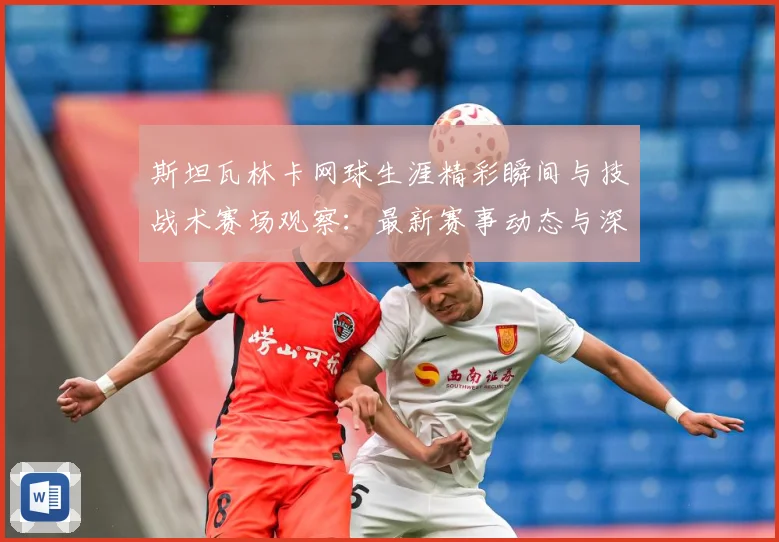 斯坦瓦林卡网球生涯精彩瞬间与技战术赛场观察：最新赛事动态与深度分析
