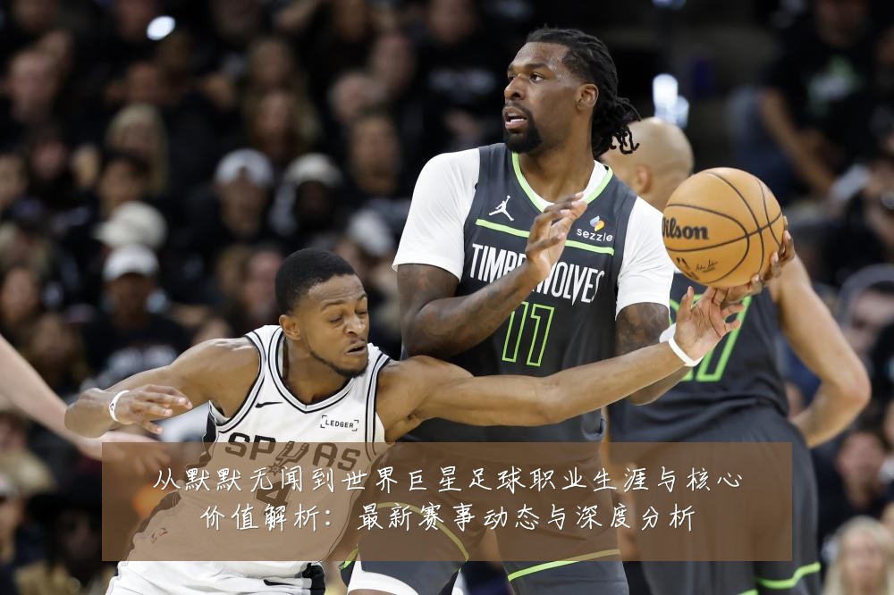 从默默无闻到世界巨星足球职业生涯与核心价值解析:最新赛事动态与深度分析