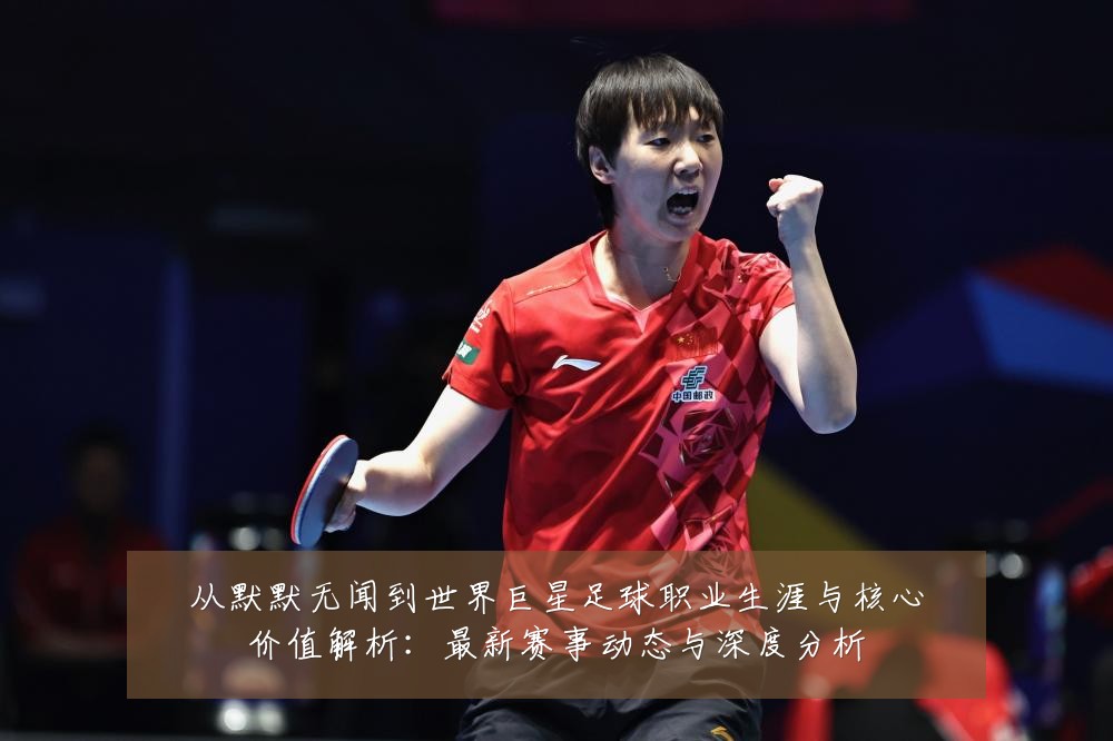 从默默无闻到世界巨星足球职业生涯与核心价值解析:最新赛事动态与深度分析