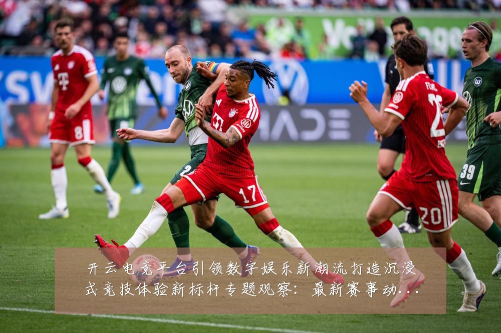开云电竞平台引领数字娱乐新潮流打造沉浸式竞技体验新标杆专题观察：最新赛事动态与深度分析