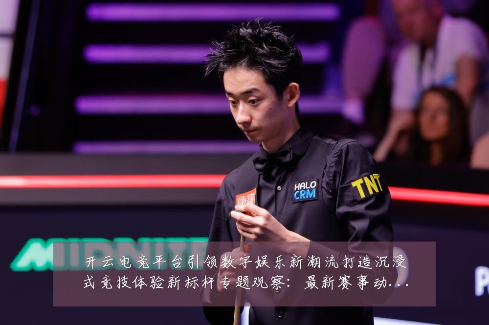开云电竞平台引领数字娱乐新潮流打造沉浸式竞技体验新标杆专题观察：最新赛事动态与深度分析