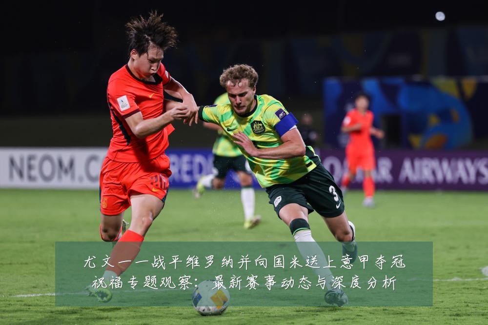 尤文一一战平维罗纳并向国米送上意甲夺冠祝福专题观察:最新赛事动态与深度分析