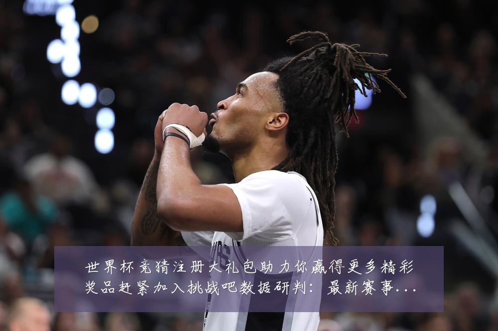 世界杯竞猜注册大礼包助力你赢得更多精彩奖品赶紧加入挑战吧数据研判：最新赛事动态与深度分析