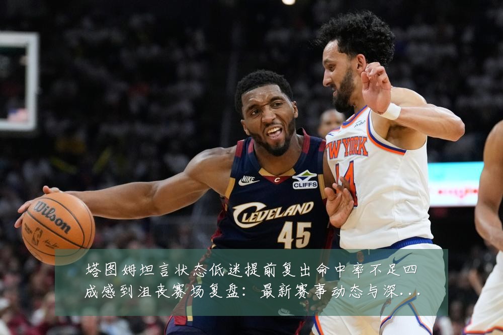 塔图姆坦言状态低迷提前复出命中率不足四成感到沮丧赛场复盘:最新赛事动态与深度分析