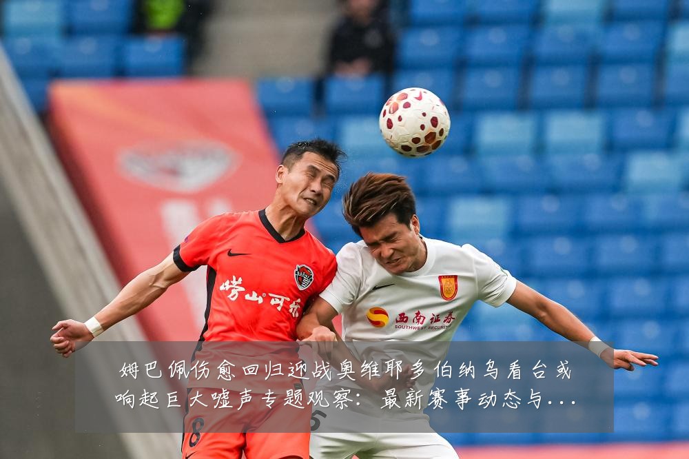 姆巴佩伤愈回归迎战奥维耶多伯纳乌看台或响起巨大嘘声专题观察:最新赛事动态与深度分析