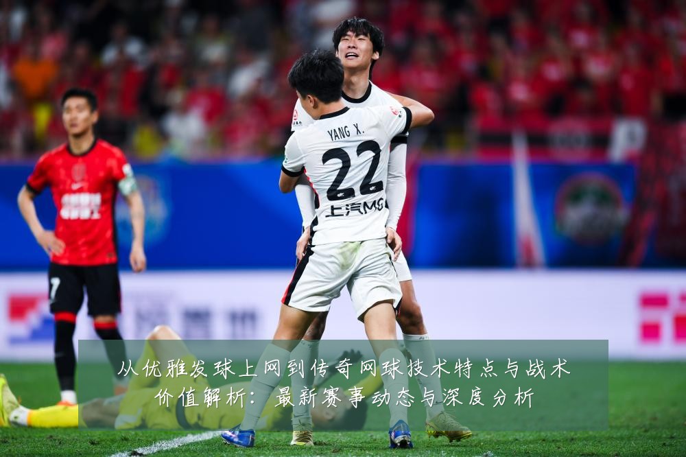 从优雅发球上网到传奇网球技术特点与战术价值解析：最新赛事动态与深度分析